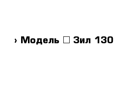  › Модель ­ Зил 130